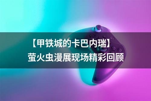 【甲铁城的卡巴内瑞】 萤火虫漫展现场精彩回顾