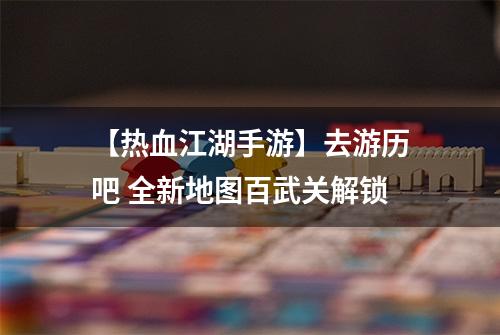 【热血江湖手游】去游历吧 全新地图百武关解锁