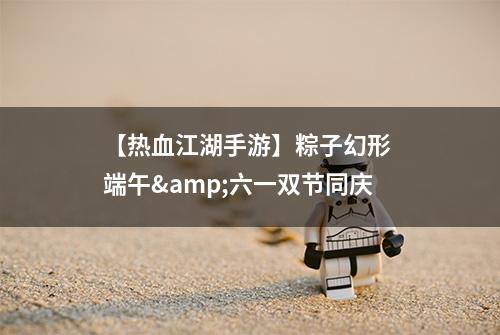 【热血江湖手游】粽子幻形 端午&六一双节同庆