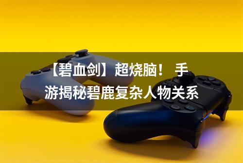 【碧血剑】超烧脑！ 手游揭秘碧鹿复杂人物关系