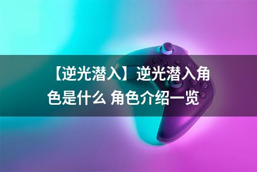 【逆光潜入】逆光潜入角色是什么 角色介绍一览