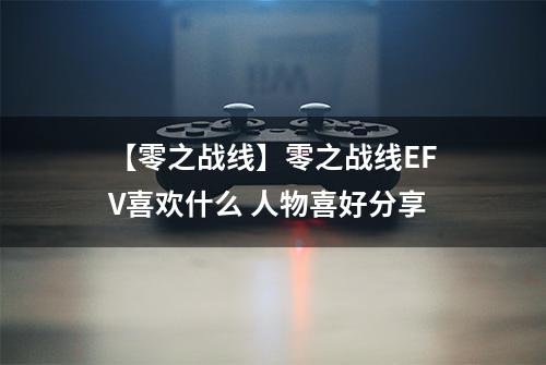 【零之战线】零之战线EFV喜欢什么 人物喜好分享