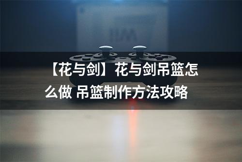 【花与剑】花与剑吊篮怎么做 吊篮制作方法攻略