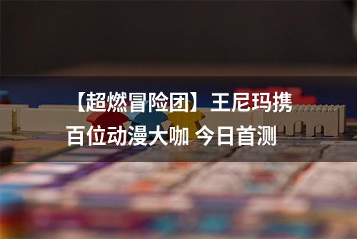 【超燃冒险团】王尼玛携百位动漫大咖 今日首测