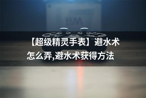 【超级精灵手表】避水术怎么弄,避水术获得方法