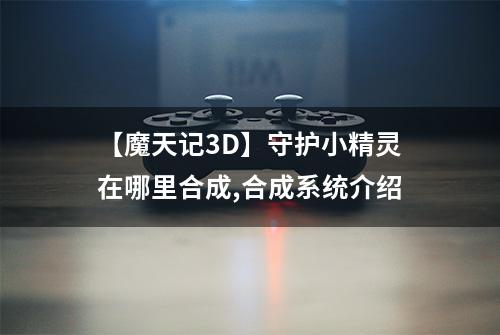【魔天记3D】守护小精灵在哪里合成,合成系统介绍