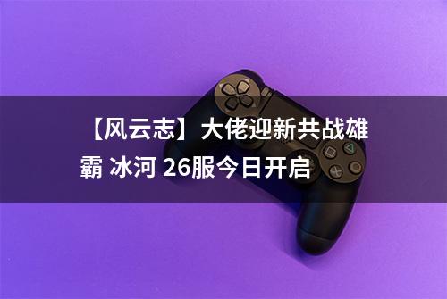 【风云志】大佬迎新共战雄霸 冰河 26服今日开启