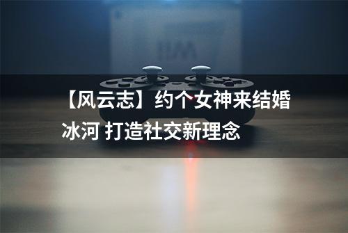 【风云志】约个女神来结婚 冰河 打造社交新理念