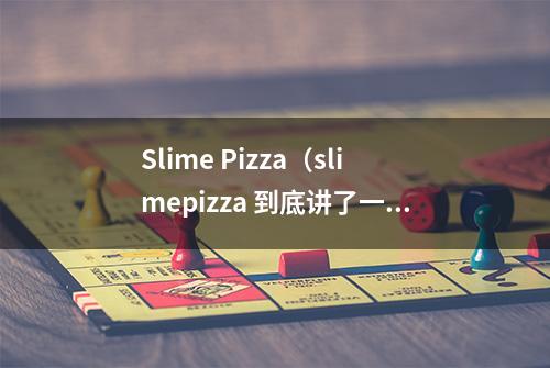 Slime Pizza（slimepizza 到底讲了一个什么样的故事）