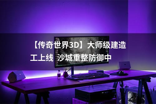 【传奇世界3D】大师级建造工上线  沙城重整防御中
