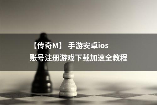 【传奇M】 手游安卓ios账号注册游戏下载加速全教程