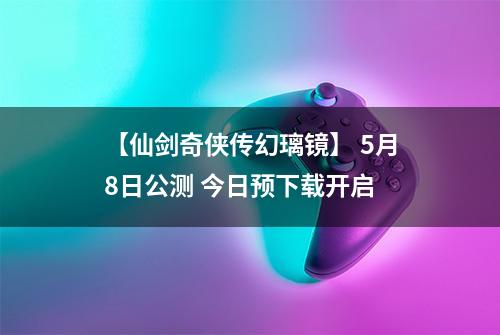 【仙剑奇侠传幻璃镜】 5月8日公测 今日预下载开启