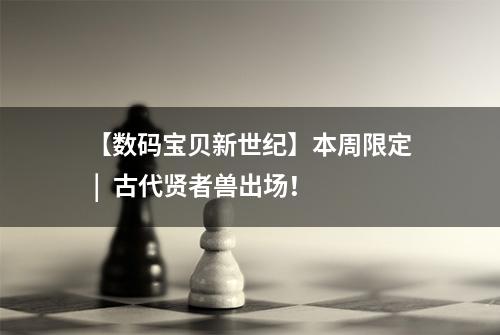 【数码宝贝新世纪】本周限定 |  古代贤者兽出场！