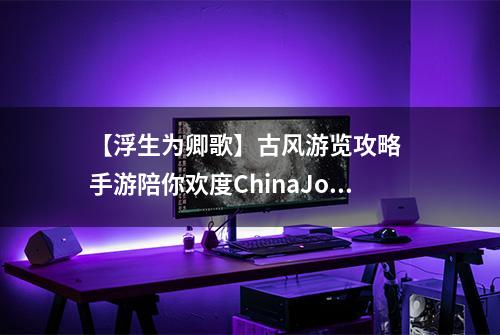 【浮生为卿歌】古风游览攻略  手游陪你欢度ChinaJoy