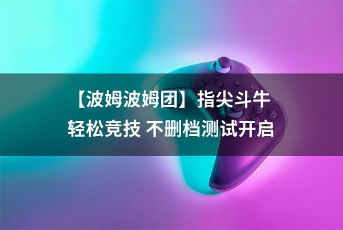 【波姆波姆团】指尖斗牛 轻松竞技 不删档测试开启