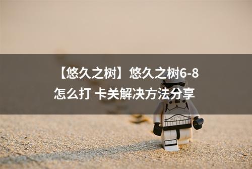 【悠久之树】悠久之树6-8怎么打 卡关解决方法分享