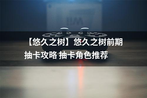 【悠久之树】悠久之树前期抽卡攻略 抽卡角色推荐