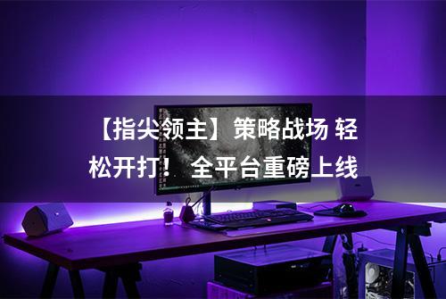 【指尖领主】策略战场 轻松开打！ 全平台重磅上线