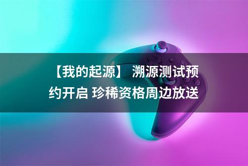 【我的起源】 溯源测试预约开启 珍稀资格周边放送