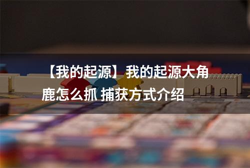 【我的起源】我的起源大角鹿怎么抓 捕获方式介绍