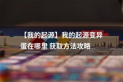 【我的起源】我的起源变异蛋在哪里 获取方法攻略