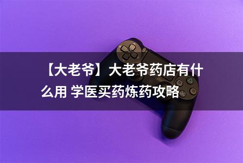 【大老爷】大老爷药店有什么用 学医买药炼药攻略