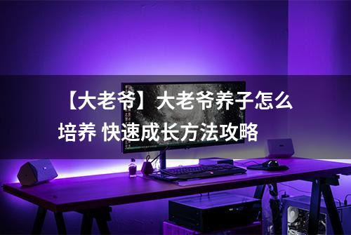 【大老爷】大老爷养子怎么培养 快速成长方法攻略