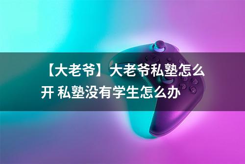 【大老爷】大老爷私塾怎么开 私塾没有学生怎么办