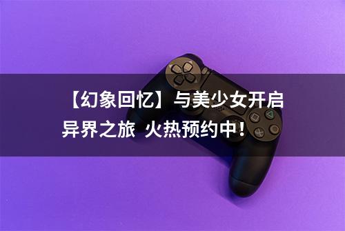 【幻象回忆】与美少女开启异界之旅  火热预约中！