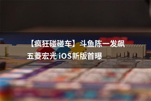 【疯狂碰碰车】斗鱼陈一发飙五菱宏光 iOS新版首曝