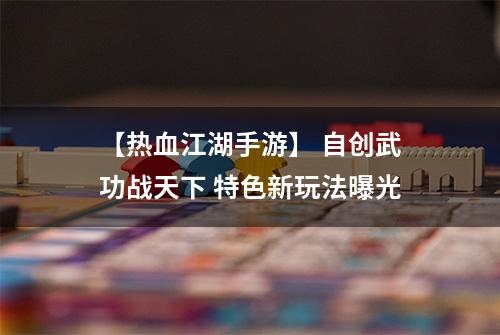 【热血江湖手游】 自创武功战天下 特色新玩法曝光