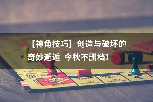 【神角技巧】创造与破坏的奇妙邂逅  今秋不删档！