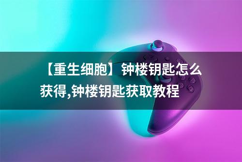 【重生细胞】钟楼钥匙怎么获得,钟楼钥匙获取教程