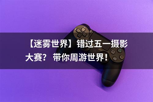 【迷雾世界】错过五一摄影大赛？ 带你周游世界！