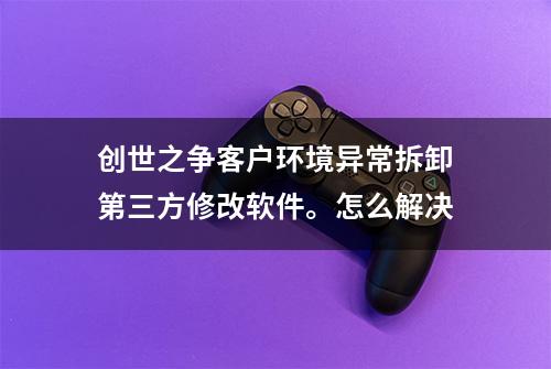 创世之争客户环境异常拆卸第三方修改软件。怎么解决