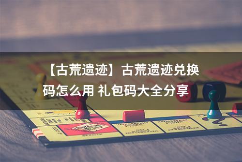 【古荒遗迹】古荒遗迹兑换码怎么用 礼包码大全分享
