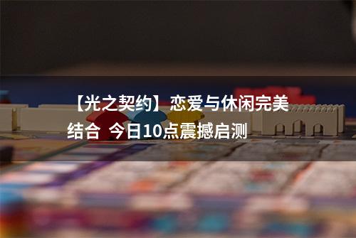 【光之契约】恋爱与休闲完美结合  今日10点震撼启测