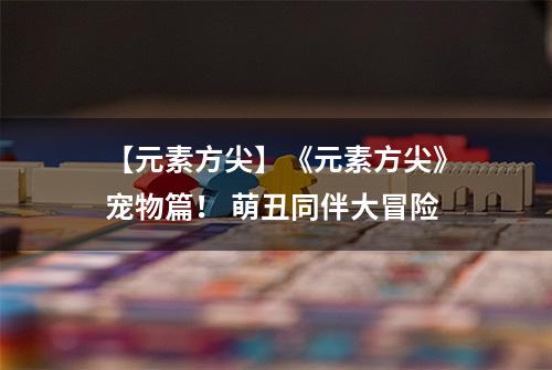 【元素方尖】《元素方尖》宠物篇！ 萌丑同伴大冒险