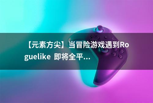 【元素方尖】当冒险游戏遇到Roguelike  即将全平台公测