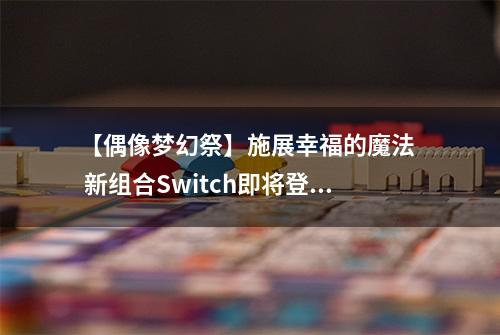 【偶像梦幻祭】施展幸福的魔法  新组合Switch即将登场