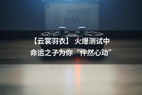 【云裳羽衣】 火爆测试中 命运之子为你“怦然心动”