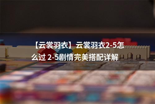 【云裳羽衣】云裳羽衣2-5怎么过 2-5剧情完美搭配详解