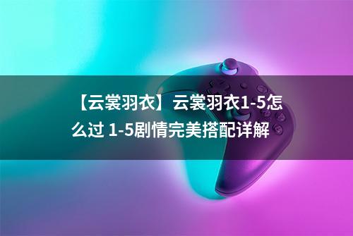 【云裳羽衣】云裳羽衣1-5怎么过 1-5剧情完美搭配详解