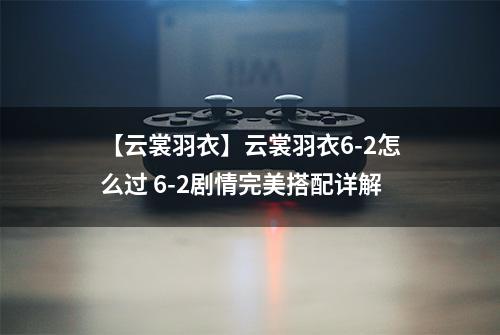 【云裳羽衣】云裳羽衣6-2怎么过 6-2剧情完美搭配详解