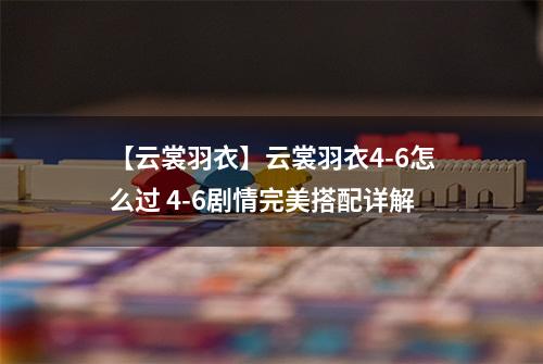 【云裳羽衣】云裳羽衣4-6怎么过 4-6剧情完美搭配详解