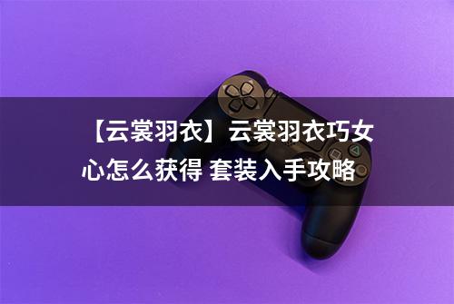 【云裳羽衣】云裳羽衣巧女心怎么获得 套装入手攻略