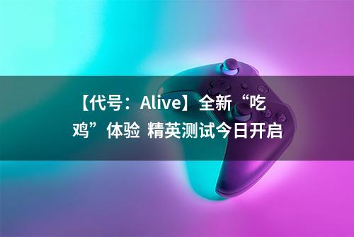 【代号：Alive】全新“吃鸡”体验  精英测试今日开启