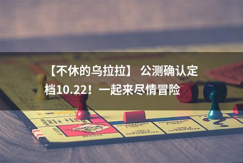 【不休的乌拉拉】 公测确认定档10.22！一起来尽情冒险