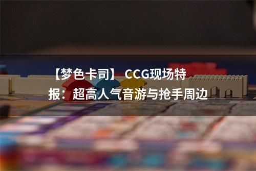 【梦色卡司】 CCG现场特报：超高人气音游与抢手周边