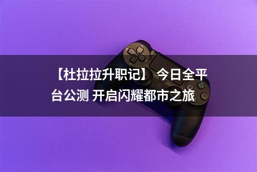 【杜拉拉升职记】 今日全平台公测 开启闪耀都市之旅